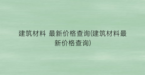 建筑材料 最新价格查询(建筑材料最新价格查询)